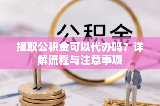 花地玛堂区提取公积金可以代办吗？详解流程与注意事项