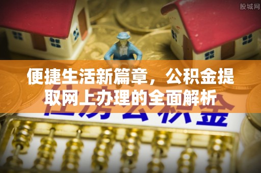 花地玛堂区便捷生活新篇章，公积金提取网上办理的全面解析