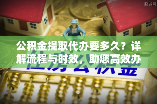 花地玛堂区公积金提取代办要多久？详解流程与时效，助您高效办理