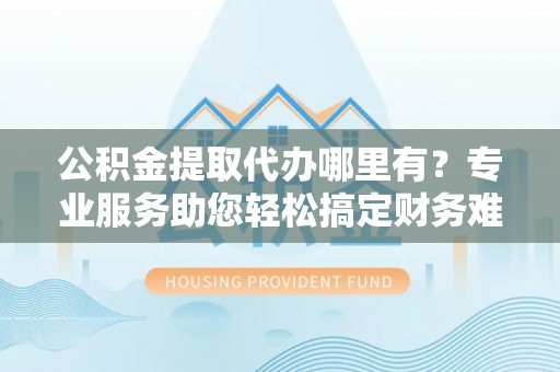 花地玛堂区公积金提取代办哪里有？专业服务助您轻松搞定财务难题