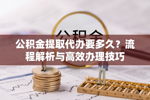 花地玛堂区公积金提取代办要多久？流程解析与高效办理技巧