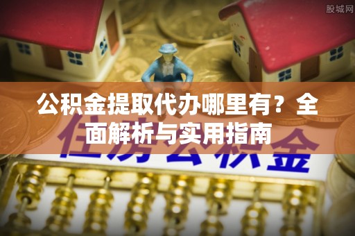 花地玛堂区公积金提取代办哪里有？全面解析与实用指南