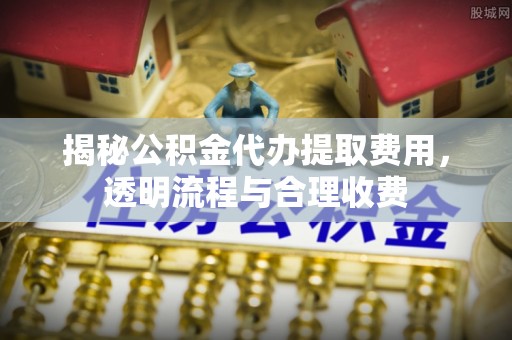 花地玛堂区揭秘公积金代办提取费用，透明流程与合理收费