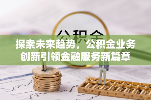 花地玛堂区探索未来趋势，公积金业务创新引领金融服务新篇章