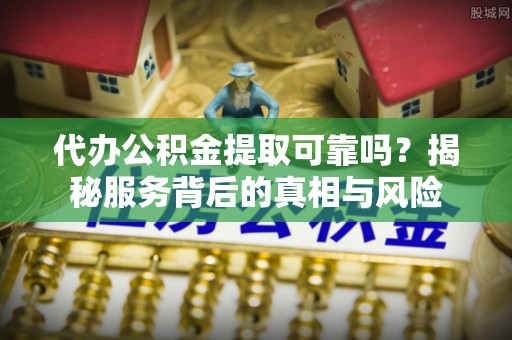 花地玛堂区代办公积金提取可靠吗？揭秘服务背后的真相与风险