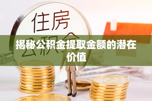 花地玛堂区揭秘公积金提取金额的潜在价值