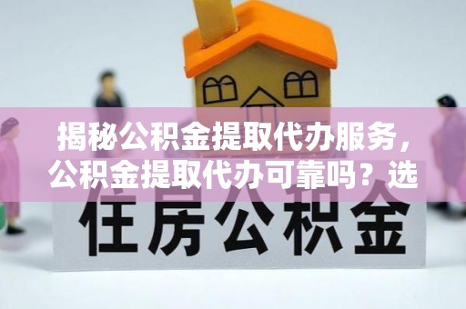花地玛堂区揭秘公积金提取代办服务，公积金提取代办可靠吗？选择需谨慎