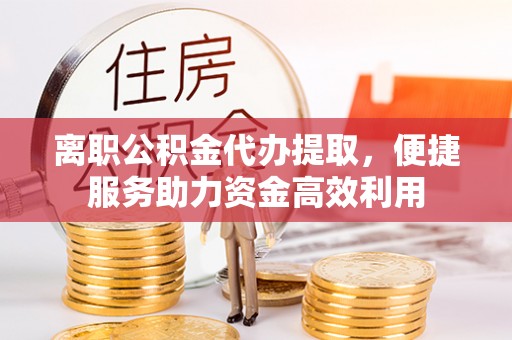 花地玛堂区离职公积金代办提取，便捷服务助力资金高效利用