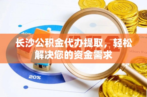花地玛堂区长沙公积金代办提取，轻松解决您的资金需求