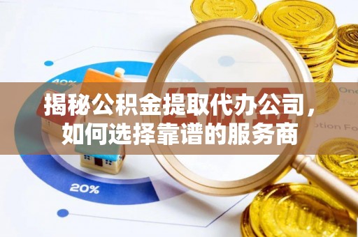 花地玛堂区揭秘公积金提取代办公司，如何选择靠谱的服务商