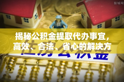 花地玛堂区揭秘公积金提取代办事宜，高效、合法、省心的解决方案