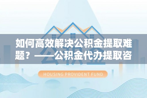 花地玛堂区如何高效解决公积金提取难题？——公积金代办提取咨询服务全解析