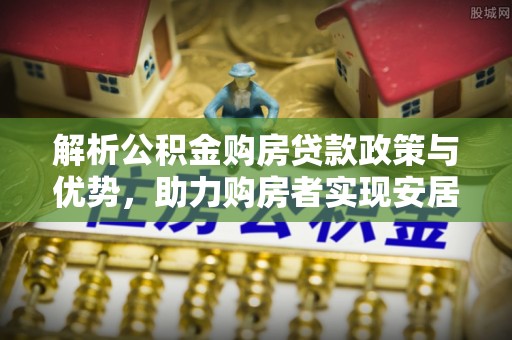 花地玛堂区解析公积金购房贷款政策与优势，助力购房者实现安居梦想