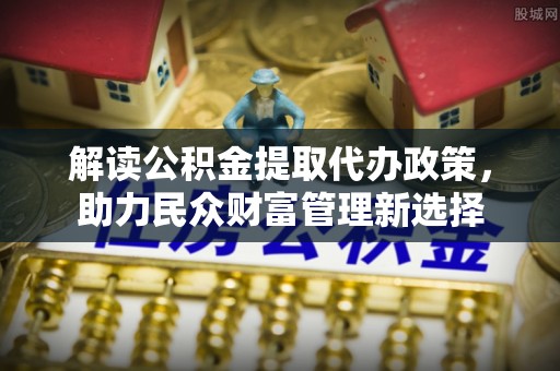 花地玛堂区解读公积金提取代办政策，助力民众财富管理新选择