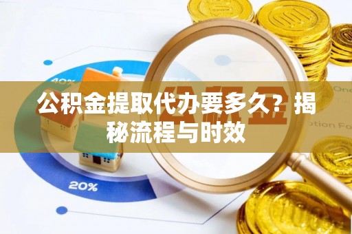 花地玛堂区公积金提取代办要多久？揭秘流程与时效