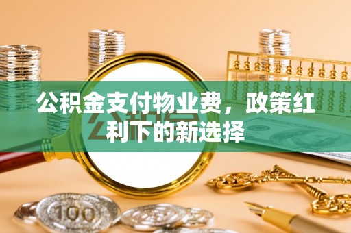 花地玛堂区公积金支付物业费，政策红利下的新选择