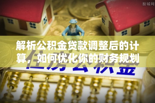 花地玛堂区解析公积金贷款调整后的计算，如何优化你的财务规划
