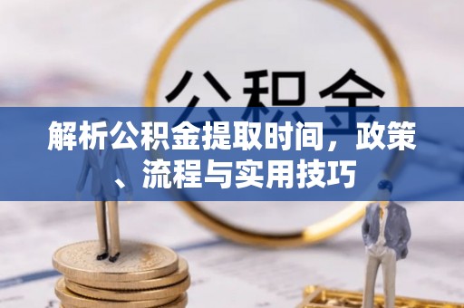 花地玛堂区解析公积金提取时间，政策、流程与实用技巧