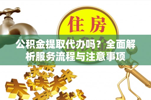 花地玛堂区公积金提取代办吗？全面解析服务流程与注意事项