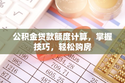 花地玛堂区公积金贷款额度计算，掌握技巧，轻松购房