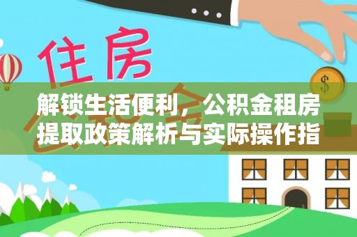 花地玛堂区解锁生活便利，公积金租房提取政策解析与实际操作指南