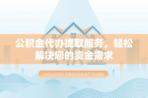 花地玛堂区公积金代办提取服务，轻松解决您的资金需求