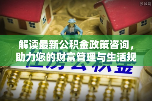 花地玛堂区解读最新公积金政策咨询，助力您的财富管理与生活规划