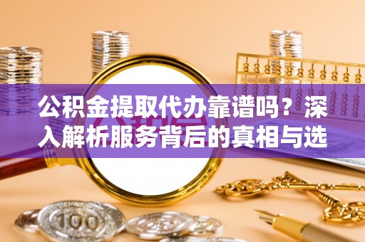 花地玛堂区公积金提取代办靠谱吗？深入解析服务背后的真相与选择指南
