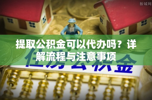 花地玛堂区提取公积金可以代办吗？详解流程与注意事项