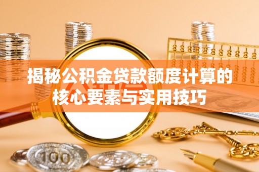 花地玛堂区揭秘公积金贷款额度计算的核心要素与实用技巧