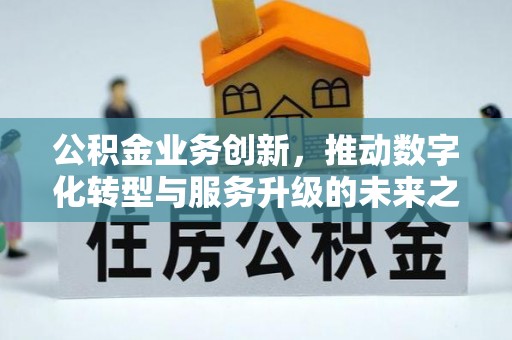 花地玛堂区公积金业务创新，推动数字化转型与服务升级的未来之路
