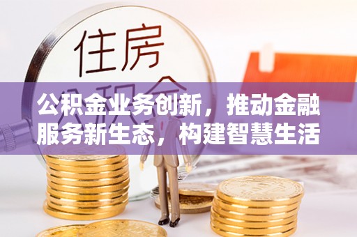 花地玛堂区公积金业务创新，推动金融服务新生态，构建智慧生活新未来