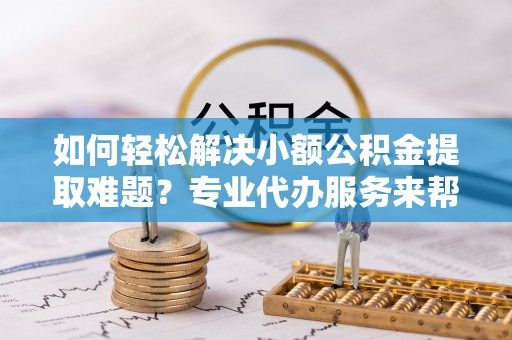花地玛堂区如何轻松解决小额公积金提取难题？专业代办服务来帮忙
