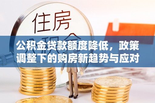 花地玛堂区公积金贷款额度降低，政策调整下的购房新趋势与应对策略
