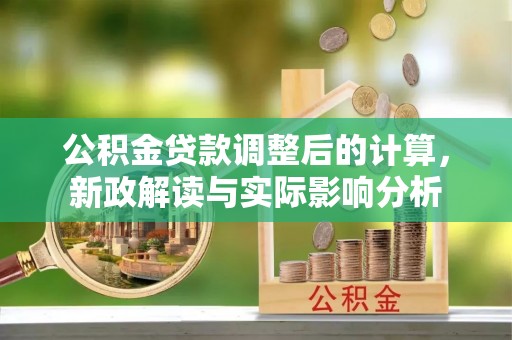 花地玛堂区公积金贷款调整后的计算，新政解读与实际影响分析