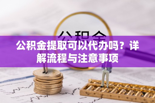 花地玛堂区公积金提取可以代办吗？详解流程与注意事项