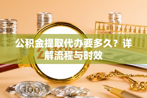 花地玛堂区公积金提取代办要多久？详解流程与时效