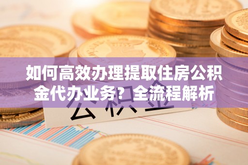 花地玛堂区如何高效办理提取住房公积金代办业务？全流程解析