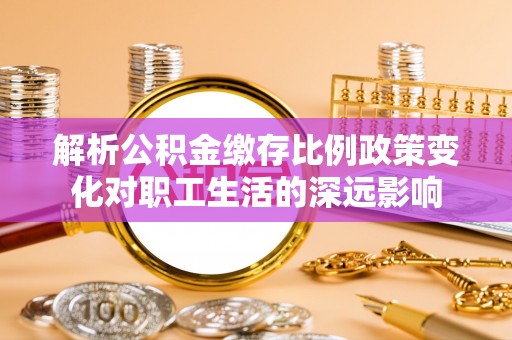 花地玛堂区解析公积金缴存比例政策变化对职工生活的深远影响
