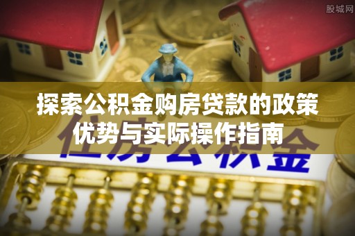 花地玛堂区探索公积金购房贷款的政策优势与实际操作指南