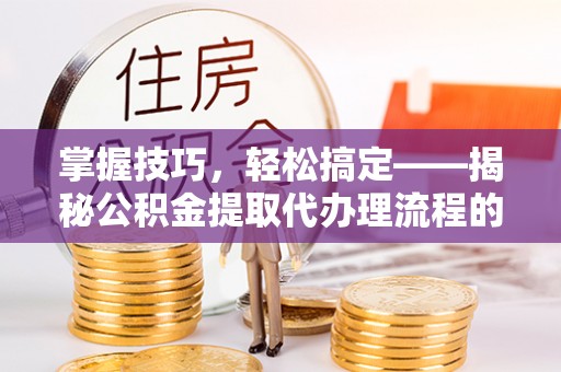 花地玛堂区掌握技巧，轻松搞定——揭秘公积金提取代办理流程的关键步骤
