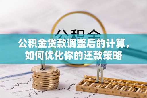 花地玛堂区公积金贷款调整后的计算，如何优化你的还款策略