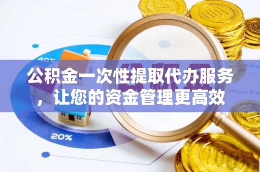 花地玛堂区公积金一次性提取代办服务，让您的资金管理更高效