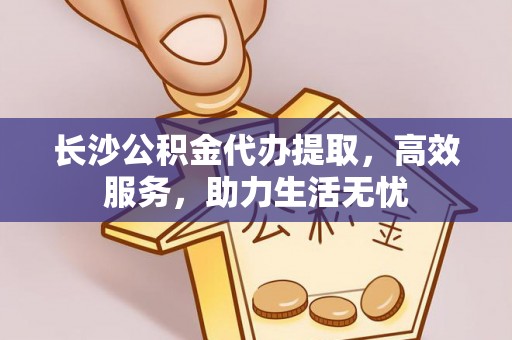 花地玛堂区长沙公积金代办提取，高效服务，助力生活无忧