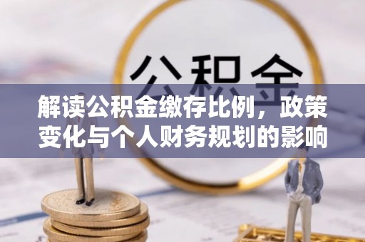 花地玛堂区解读公积金缴存比例，政策变化与个人财务规划的影响