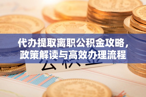 花地玛堂区代办提取离职公积金攻略，政策解读与高效办理流程