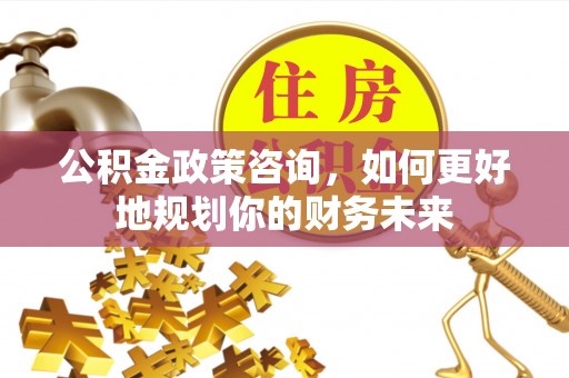 花地玛堂区公积金政策咨询，如何更好地规划你的财务未来