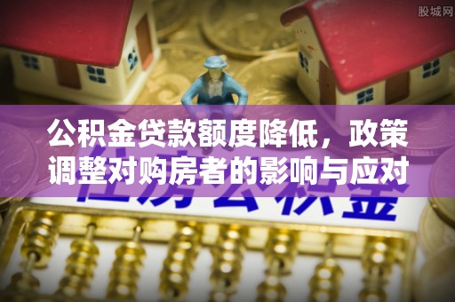 花地玛堂区公积金贷款额度降低，政策调整对购房者的影响与应对策略