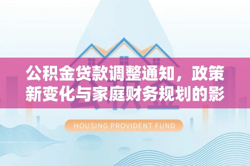 花地玛堂区公积金贷款调整通知，政策新变化与家庭财务规划的影响