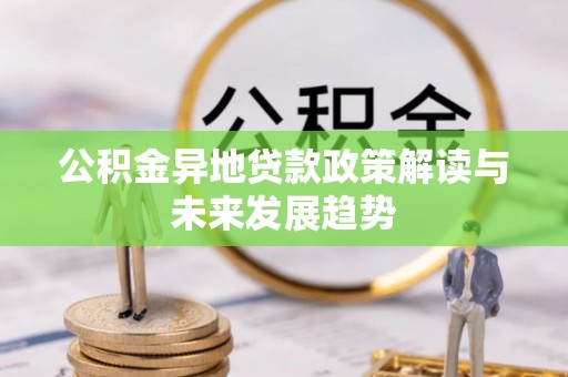花地玛堂区公积金异地贷款政策解读与未来发展趋势